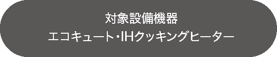 対象機器：エコキュート・IHクッキングヒーター